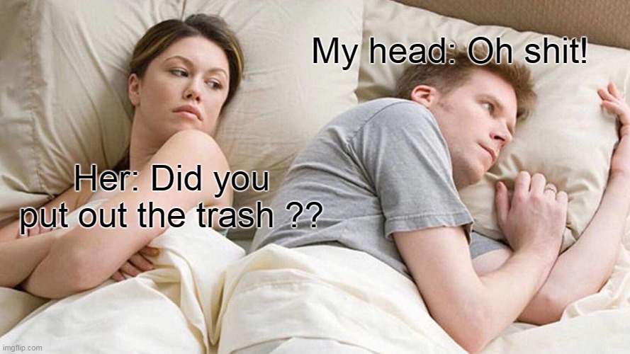 ela/me | My head: Oh shit! Her: Did you put out the trash ?? | image tagged in memes,i bet he's thinking about other women | made w/ Imgflip meme maker