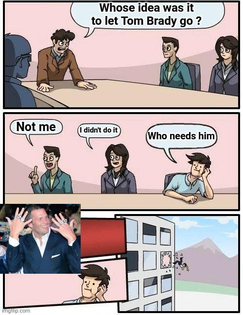 The New England Patriots office this morning |  Whose idea was it to let Tom Brady go ? Not me; I didn't do it; Who needs him | image tagged in memes,boardroom meeting suggestion,goat,10 guy,tom brady superbowl | made w/ Imgflip meme maker