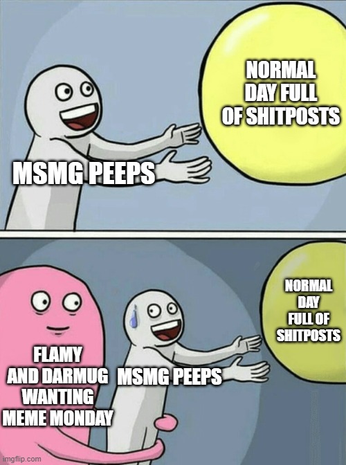 dew le meme monday | NORMAL DAY FULL OF SHITPOSTS; MSMG PEEPS; NORMAL DAY FULL OF SHITPOSTS; FLAMY AND DARMUG WANTING MEME MONDAY; MSMG PEEPS | image tagged in memes,running away balloon | made w/ Imgflip meme maker