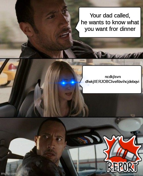 The Rock Driving | Your dad called, he wants to know what you want fror dinner; ncdkjlsvn dfwkjlIERJOBClivefibvihcjdebqvi | image tagged in memes,the rock driving | made w/ Imgflip meme maker