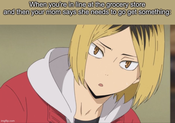 Kenma wot | When you’re in line at the grocery store and then your mom says she needs to go get something: | image tagged in kenma wot | made w/ Imgflip meme maker