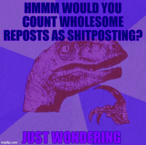 purple philosoraptor | HMMM WOULD YOU COUNT WHOLESOME REPOSTS AS SHITPOSTING? JUST WONDERING | image tagged in purple philosoraptor | made w/ Imgflip meme maker