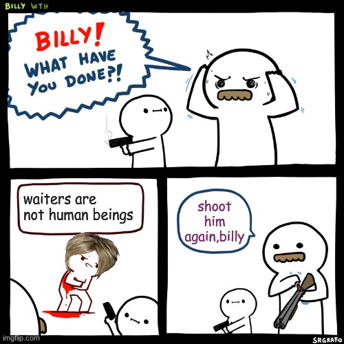 Billy, What Have You Done | waiters are not human beings; shoot him again,billy | image tagged in billy what have you done | made w/ Imgflip meme maker