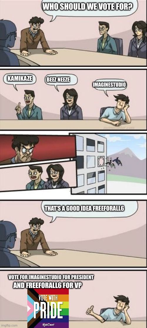 Sorry Bro’s Nothing Personal!! | WHO SHOULD WE VOTE FOR? KAMIKAZE; BEEZ NEEZE; IMAGINESTUDIO; THAT’S A GOOD IDEA FREEFORALL6; VOTE FOR IMAGINESTUDIO FOR PRESIDENT; AND FREEFORALL6 FOR VP | image tagged in boardroom meeting sugg 2 | made w/ Imgflip meme maker