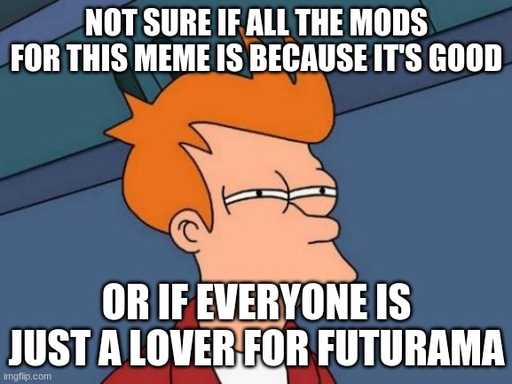 tell me i want to know | NOT SURE IF ALL THE MODS FOR THIS MEME IS BECAUSE IT'S GOOD; OR IF EVERYONE IS JUST A LOVER FOR FUTURAMA | image tagged in memes,futurama fry | made w/ Imgflip meme maker