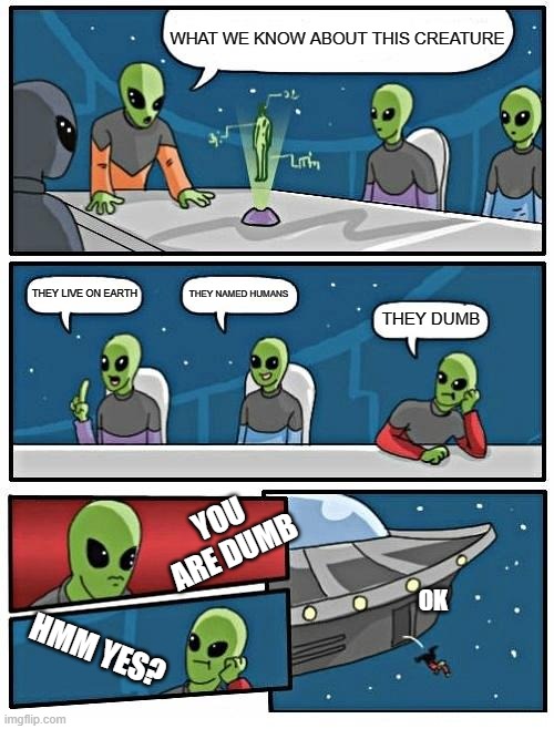 Alien Meeting Suggestion | WHAT WE KNOW ABOUT THIS CREATURE; THEY NAMED HUMANS; THEY LIVE ON EARTH; THEY DUMB; YOU ARE DUMB; OK; HMM YES? | image tagged in memes,alien meeting suggestion | made w/ Imgflip meme maker