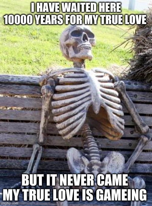 Waiting Skeleton | I HAVE WAITED HERE 10000 YEARS FOR MY TRUE LOVE; BUT IT NEVER CAME 
MY TRUE LOVE IS GAMEING | image tagged in memes,waiting skeleton | made w/ Imgflip meme maker