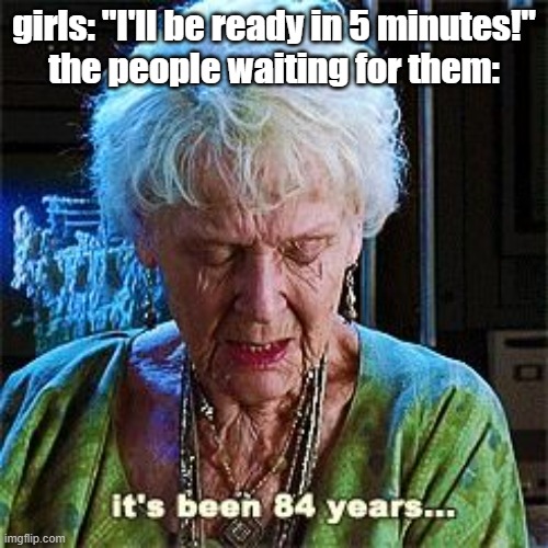 It's been 84 years | girls: "I'll be ready in 5 minutes!"
the people waiting for them: | image tagged in it's been 84 years | made w/ Imgflip meme maker