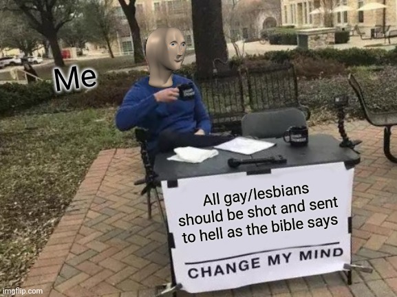 Change My Mind Meme | All gay/lesbians should be shot and sent to hell as the bible says Me | image tagged in memes,change my mind | made w/ Imgflip meme maker
