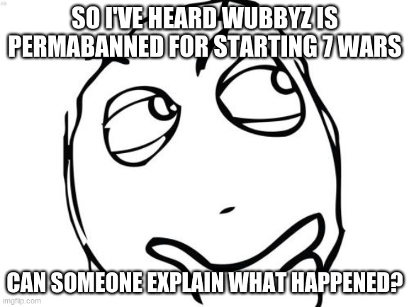 Question Rage Face | SO I'VE HEARD WUBBYZ IS PERMABANNED FOR STARTING 7 WARS; CAN SOMEONE EXPLAIN WHAT HAPPENED? | image tagged in memes,question rage face | made w/ Imgflip meme maker