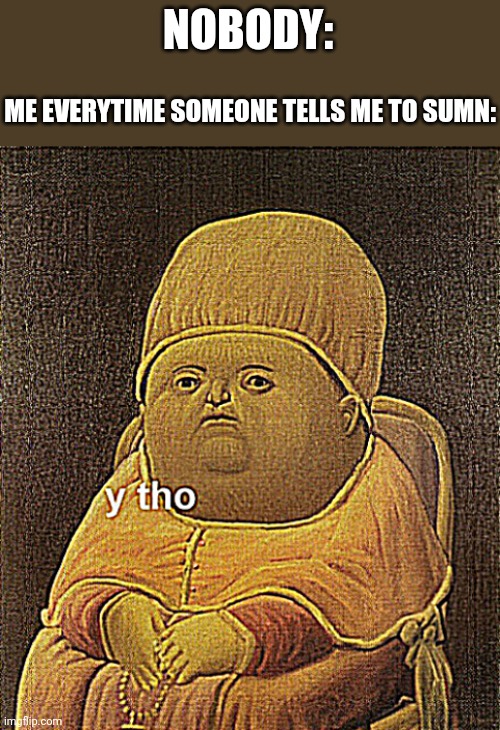 I like questioning a lot | NOBODY:; ME EVERYTIME SOMEONE TELLS ME TO SUMN: | image tagged in y tho sharpened x2 | made w/ Imgflip meme maker