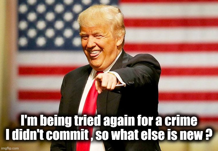 Trump laughing | I'm being tried again for a crime I didn't commit , so what else is new ? | image tagged in trump laughing | made w/ Imgflip meme maker