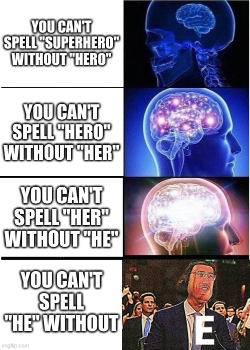 I mean I'm not wrong | YOU CAN'T SPELL "SUPERHERO" WITHOUT "HERO"; YOU CAN'T SPELL "HERO" WITHOUT "HER"; YOU CAN'T SPELL "HER" WITHOUT "HE"; YOU CAN'T SPELL "HE" WITHOUT | image tagged in memes,expanding brain,e,meme,funny | made w/ Imgflip meme maker
