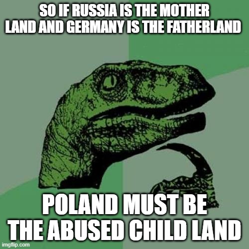 It all makes sense now | SO IF RUSSIA IS THE MOTHER LAND AND GERMANY IS THE FATHERLAND; POLAND MUST BE THE ABUSED CHILD LAND | image tagged in memes,philosoraptor | made w/ Imgflip meme maker