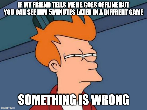only a meme | IF MY FRIEND TELLS ME HE GOES OFFLINE BUT YOU CAN SEE HIM 5MINUTES LATER IN A DIFFRENT GAME; SOMETHING IS WRONG | image tagged in memes,futurama fry | made w/ Imgflip meme maker