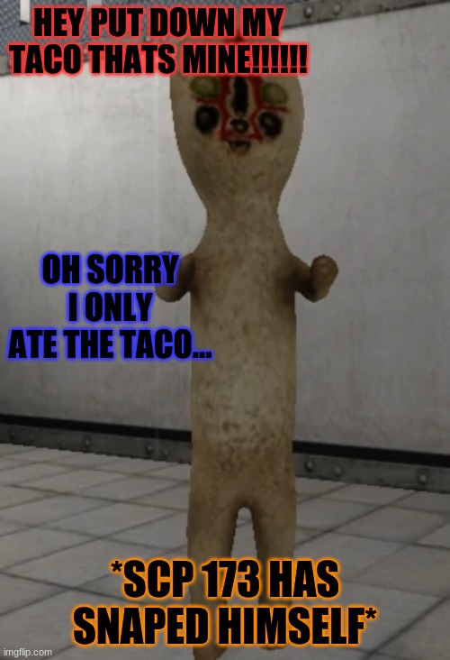 SCP-173 has snaped himself | HEY PUT DOWN MY TACO THATS MINE!!!!!! OH SORRY I ONLY ATE THE TACO... *SCP 173 HAS SNAPED HIMSELF* | image tagged in scp-173 has snaped himself | made w/ Imgflip meme maker
