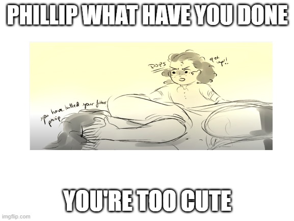 OH NU PHILLIP WHAT HAVE YOU DONE | PHILLIP WHAT HAVE YOU DONE; YOU'RE TOO CUTE | image tagged in blank white template | made w/ Imgflip meme maker