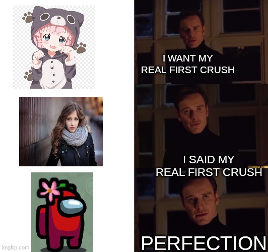 perfection | I WANT MY REAL FIRST CRUSH; I SAID MY REAL FIRST CRUSH; PERFECTION | image tagged in perfection | made w/ Imgflip meme maker