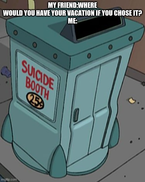 my life | MY FRIEND:WHERE WOULD YOU HAVE YOUR VACATION IF YOU CHOSE IT?
ME: | image tagged in suicide booth futurama | made w/ Imgflip meme maker