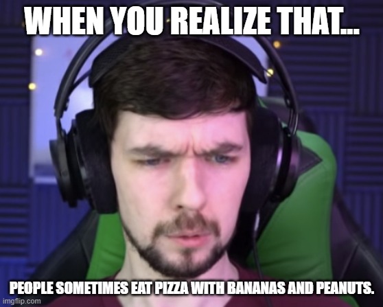 Jacksepticeye confused | WHEN YOU REALIZE THAT... PEOPLE SOMETIMES EAT PIZZA WITH BANANAS AND PEANUTS. | image tagged in jacksepticeye confused | made w/ Imgflip meme maker