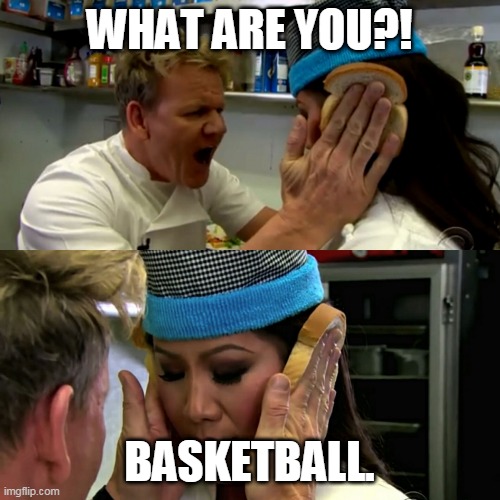 Basketball | WHAT ARE YOU?! BASKETBALL. | image tagged in gordon ramsay idiot sandwich | made w/ Imgflip meme maker