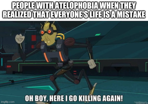 oh boy here i go killing again | PEOPLE WITH ATELOPHOBIA WHEN THEY REALIZED THAT EVERYONE'S LIFE IS A MISTAKE | image tagged in oh boy here i go killing again | made w/ Imgflip meme maker