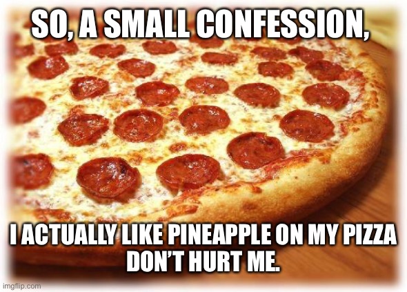 Coming out pizza  | SO, A SMALL CONFESSION, I ACTUALLY LIKE PINEAPPLE ON MY PIZZA
DON’T HURT ME. | image tagged in coming out pizza | made w/ Imgflip meme maker