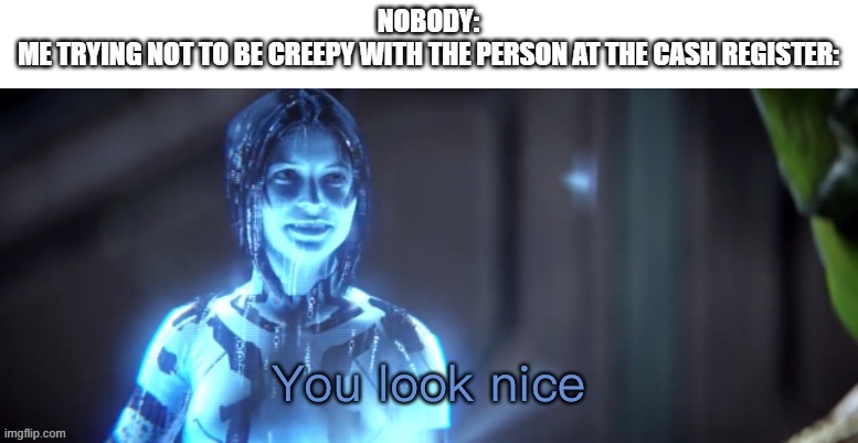 You look nice | NOBODY:
ME TRYING NOT TO BE CREEPY WITH THE PERSON AT THE CASH REGISTER: | image tagged in you look nice | made w/ Imgflip meme maker