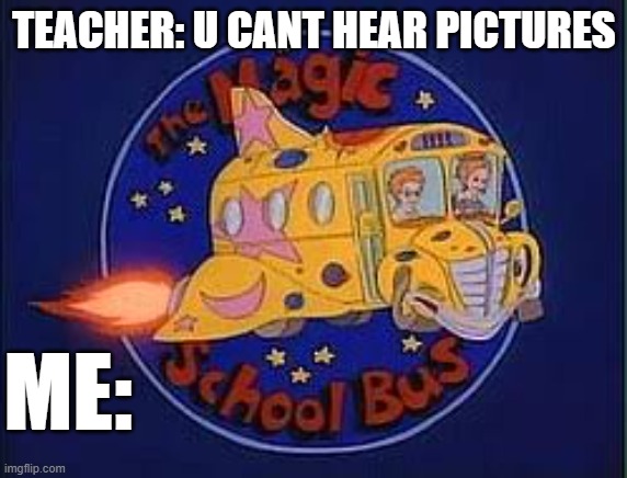 magic school bus | TEACHER: U CANT HEAR PICTURES; ME: | image tagged in magic school bus | made w/ Imgflip meme maker