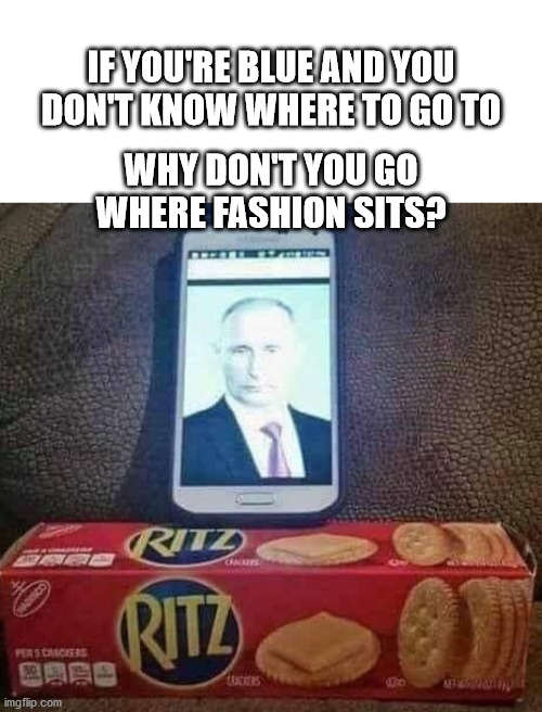 Putin on the Ritz | IF YOU'RE BLUE AND YOU DON'T KNOW WHERE TO GO TO; WHY DON'T YOU GO WHERE FASHION SITS? | image tagged in putin,bad pun,meme,music,lyrics | made w/ Imgflip meme maker