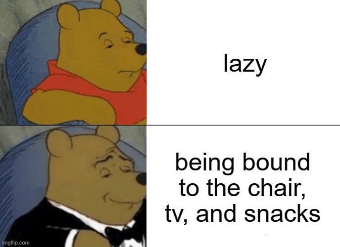 Tuxedo Winnie The Pooh | lazy; being bound to the chair, tv, and snacks | image tagged in memes,tuxedo winnie the pooh | made w/ Imgflip meme maker