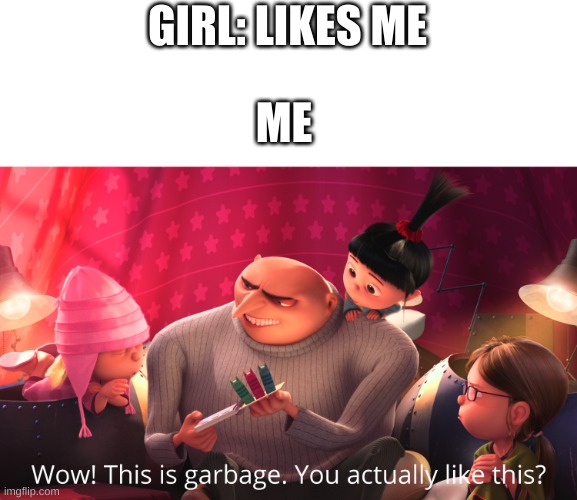 Wow! This is garbage. You actually like this? | GIRL: LIKES ME; ME | image tagged in wow this is garbage you actually like this | made w/ Imgflip meme maker