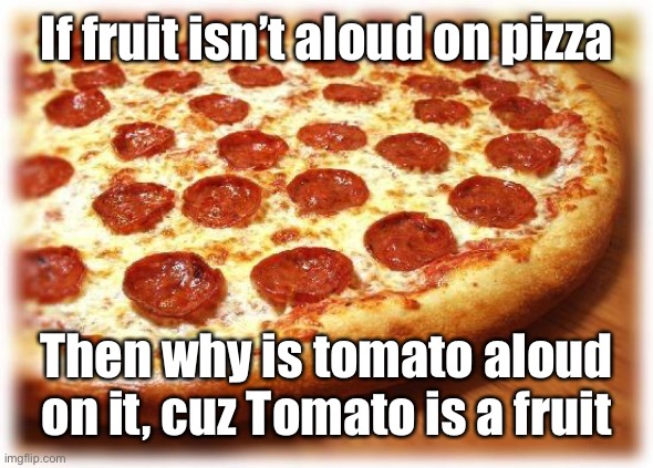 Smort | If fruit isn’t aloud on pizza; Then why is tomato aloud on it, cuz Tomato is a fruit | image tagged in coming out pizza | made w/ Imgflip meme maker