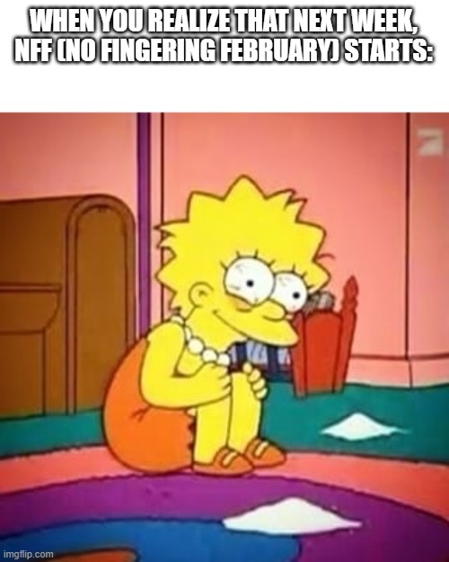 Lisa simpson | WHEN YOU REALIZE THAT NEXT WEEK, NFF (NO FINGERING FEBRUARY) STARTS: | image tagged in lisa simpson | made w/ Imgflip meme maker