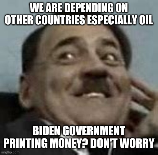 Joe Bimagogue | WE ARE DEPENDING ON OTHER COUNTRIES ESPECIALLY OIL; BIDEN GOVERNMENT PRINTING MONEY? DON'T WORRY | image tagged in hitler,germany,wwii,historical,biden,trump | made w/ Imgflip meme maker