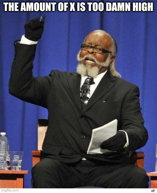 The amount of X is too damn high | THE AMOUNT OF X IS TOO DAMN HIGH | image tagged in the amount of x is too damn high | made w/ Imgflip meme maker