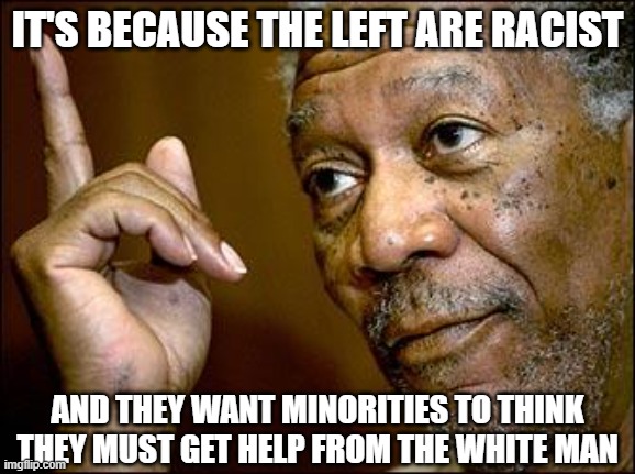 This Morgan Freeman | IT'S BECAUSE THE LEFT ARE RACIST AND THEY WANT MINORITIES TO THINK THEY MUST GET HELP FROM THE WHITE MAN | image tagged in this morgan freeman | made w/ Imgflip meme maker