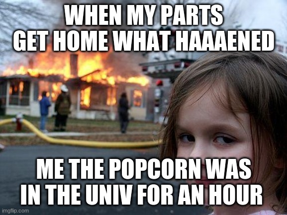 spongebob | WHEN MY PARTS GET HOME WHAT HAAAENED; ME THE POPCORN WAS IN THE UNIV FOR AN HOUR | image tagged in memes,disaster girl | made w/ Imgflip meme maker