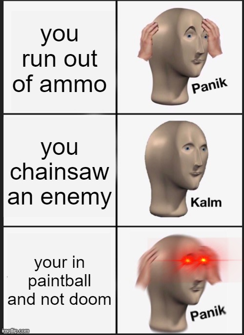 me in a nutshell | you run out of ammo; you chainsaw an enemy; your in paintball and not doom | image tagged in memes,panik kalm panik | made w/ Imgflip meme maker