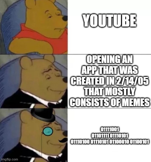 pooh | YOUTUBE; OPENING AN APP THAT WAS CREATED IN 2/14/05 THAT MOSTLY CONSISTS OF MEMES; 01111001 01101111 01110101 01110100 01110101 01100010 01100101 | image tagged in fancy pooh | made w/ Imgflip meme maker