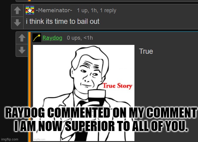 RAYDOG COMMENTED ON MY COMMENT
I AM NOW SUPERIOR TO ALL OF YOU. | made w/ Imgflip meme maker