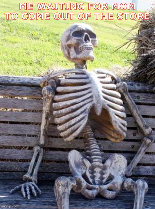Waiting Skeleton Meme | ME WAITING FOR MOM TO COME OUT OF THE STORE | image tagged in memes,waiting skeleton | made w/ Imgflip meme maker