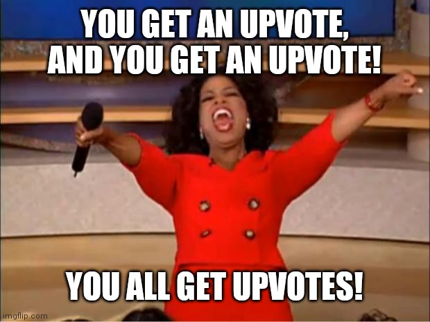 But do I? | YOU GET AN UPVOTE, AND YOU GET AN UPVOTE! YOU ALL GET UPVOTES! | image tagged in memes,oprah you get a | made w/ Imgflip meme maker
