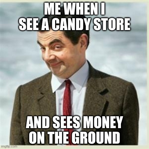 Mr Bean Smirk | ME WHEN I SEE A CANDY STORE; AND SEES MONEY ON THE GROUND | image tagged in mr bean smirk | made w/ Imgflip meme maker