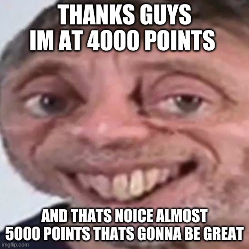 4000 Points (For AidanLovesMarioMemes) Thanks Guys | THANKS GUYS IM AT 4000 POINTS; AND THATS NOICE ALMOST 5000 POINTS THATS GONNA BE GREAT | image tagged in noice,4000 | made w/ Imgflip meme maker