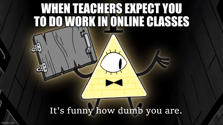 i fixed the mistake sorrry about that | WHEN TEACHERS EXPECT YOU TO DO WORK IN ONLINE CLASSES | image tagged in it's funny how dumb you are bill cipher | made w/ Imgflip meme maker