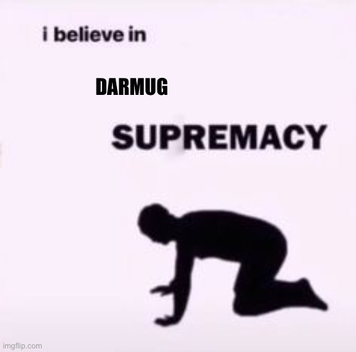 I believe in supremacy | DARMUG | image tagged in i believe in supremacy | made w/ Imgflip meme maker
