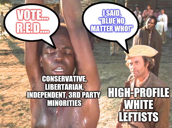 Roots Whipping | VOTE...
R.E.D.... I SAID, "BLUE NO MATTER WHO!" CONSERVATIVE, LIBERTARIAN, INDEPENDENT, 3RD PARTY 
MINORITIES HIGH-PROFILE WHITE LEFTISTS | image tagged in roots whipping | made w/ Imgflip meme maker