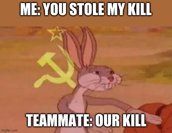 Bugs bunny communist | ME: YOU STOLE MY KILL; TEAMMATE: OUR KILL | image tagged in bugs bunny communist | made w/ Imgflip meme maker