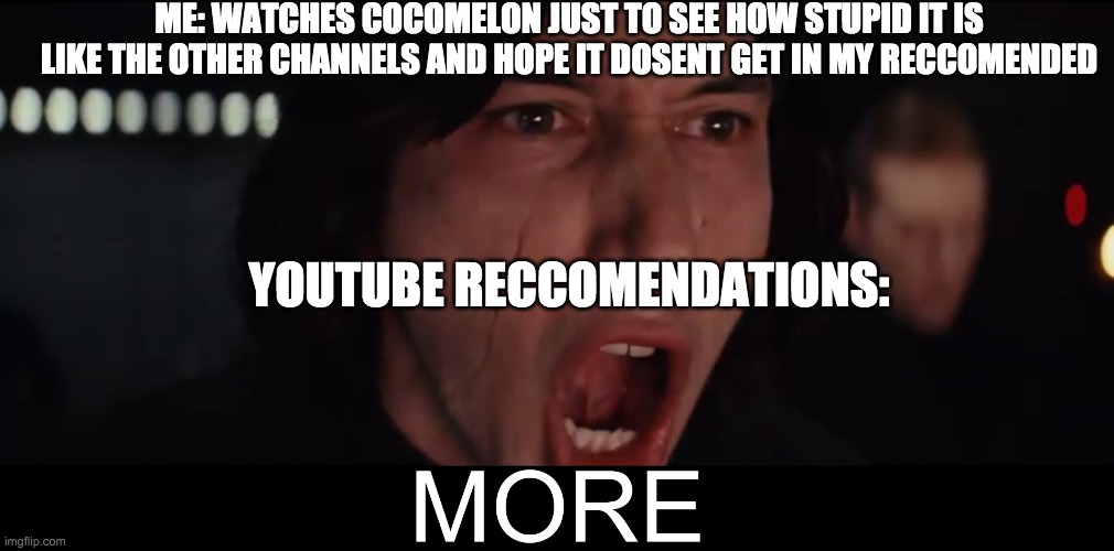 ye | ME: WATCHES COCOMELON JUST TO SEE HOW STUPID IT IS LIKE THE OTHER CHANNELS AND HOPE IT DOSENT GET IN MY RECCOMENDED; YOUTUBE RECCOMENDATIONS: | image tagged in kylo ren more | made w/ Imgflip meme maker